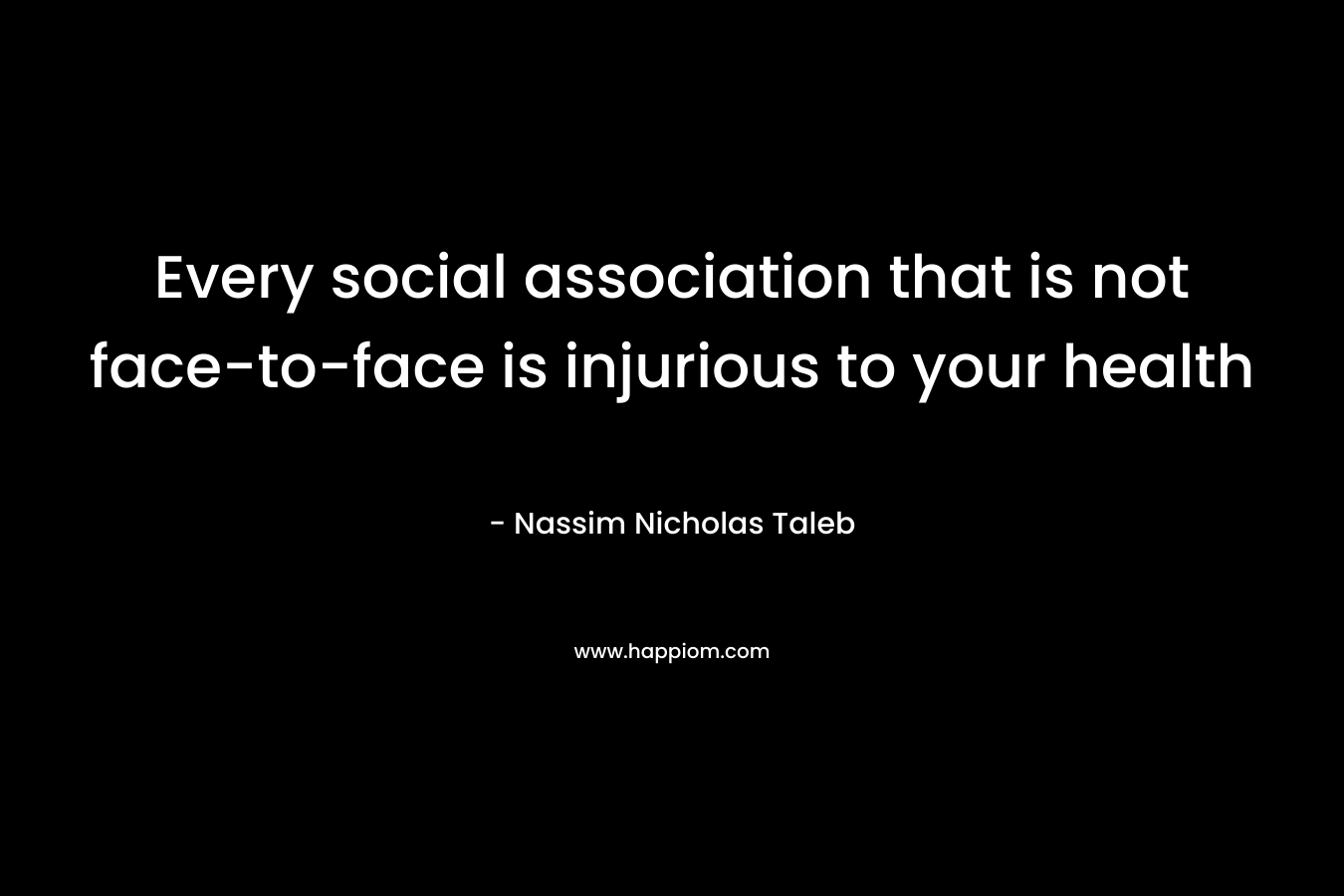 Every social association that is not face-to-face is injurious to your health – Nassim Nicholas Taleb