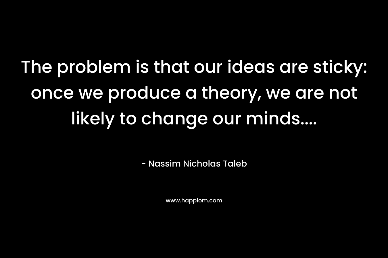 The problem is that our ideas are sticky: once we produce a theory, we are not likely to change our minds…. – Nassim Nicholas Taleb