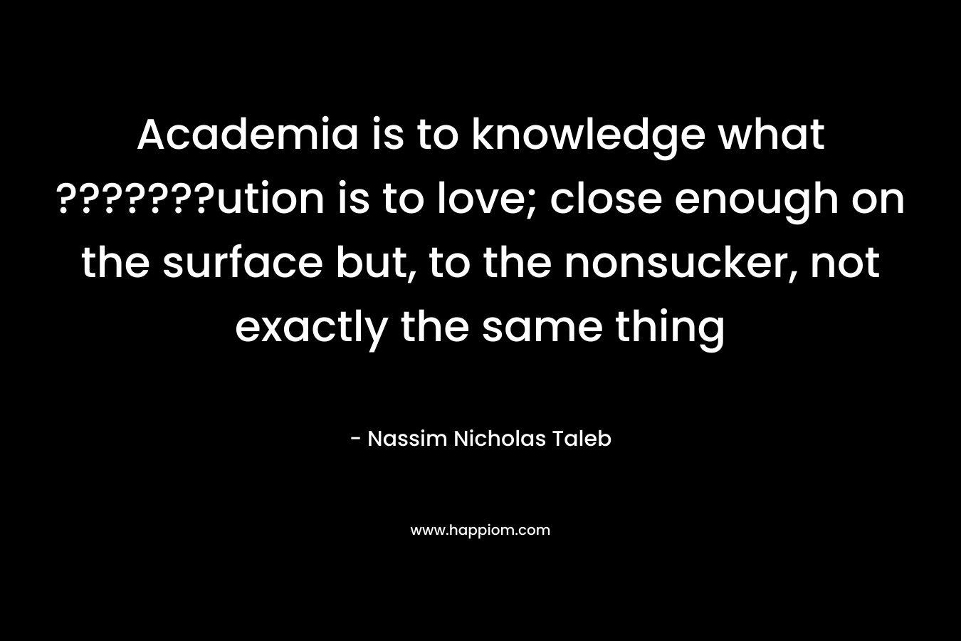 Academia is to knowledge what ???????ution is to love; close enough on the surface but, to the nonsucker, not exactly the same thing – Nassim Nicholas Taleb