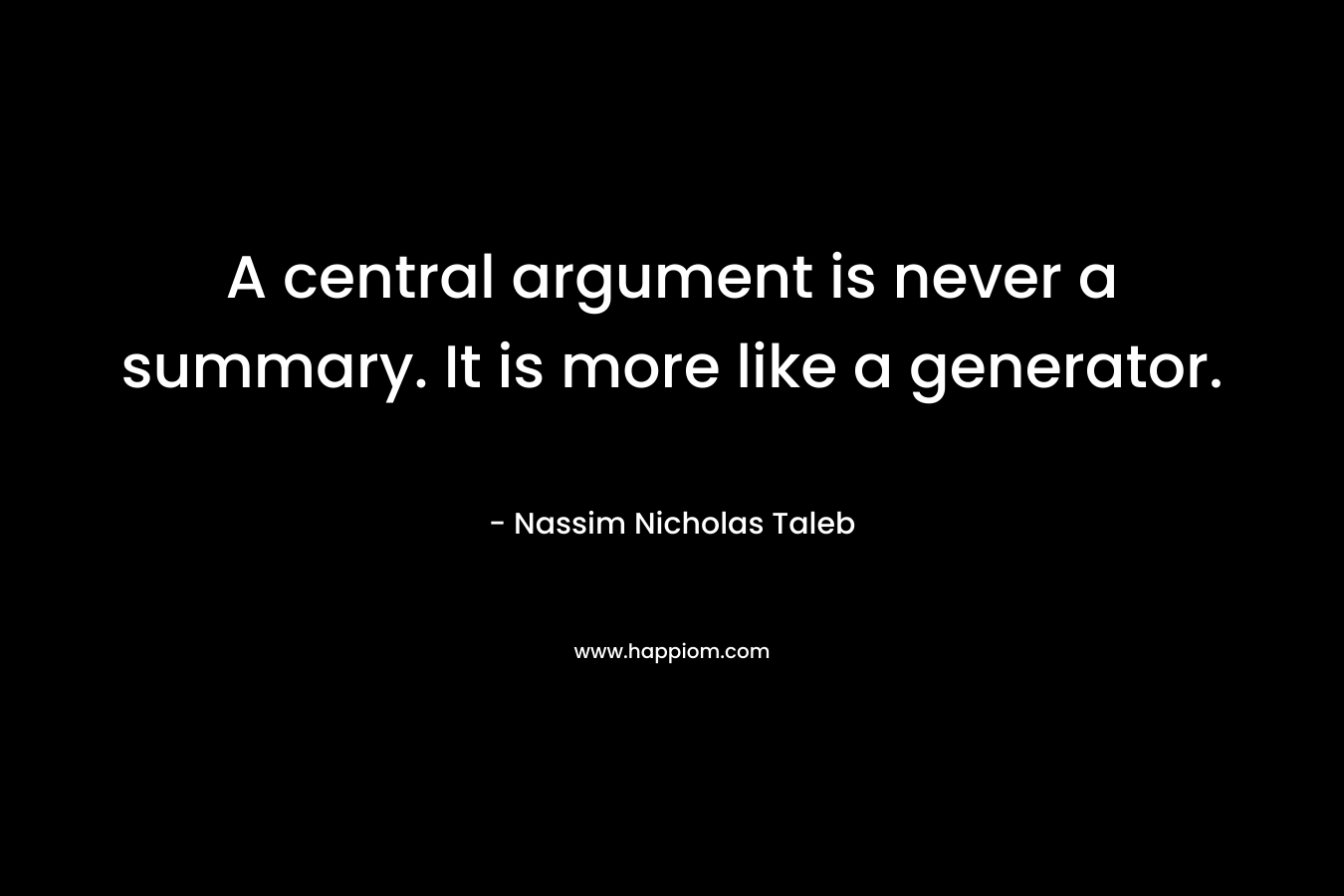 A central argument is never a summary. It is more like a generator. – Nassim Nicholas Taleb