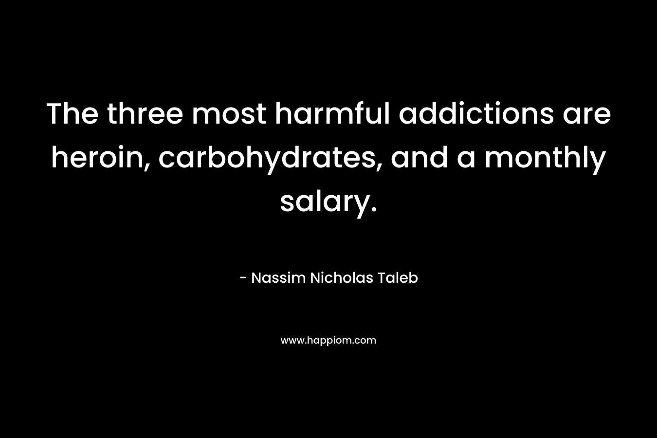 The three most harmful addictions are heroin, carbohydrates, and a monthly salary. – Nassim Nicholas Taleb