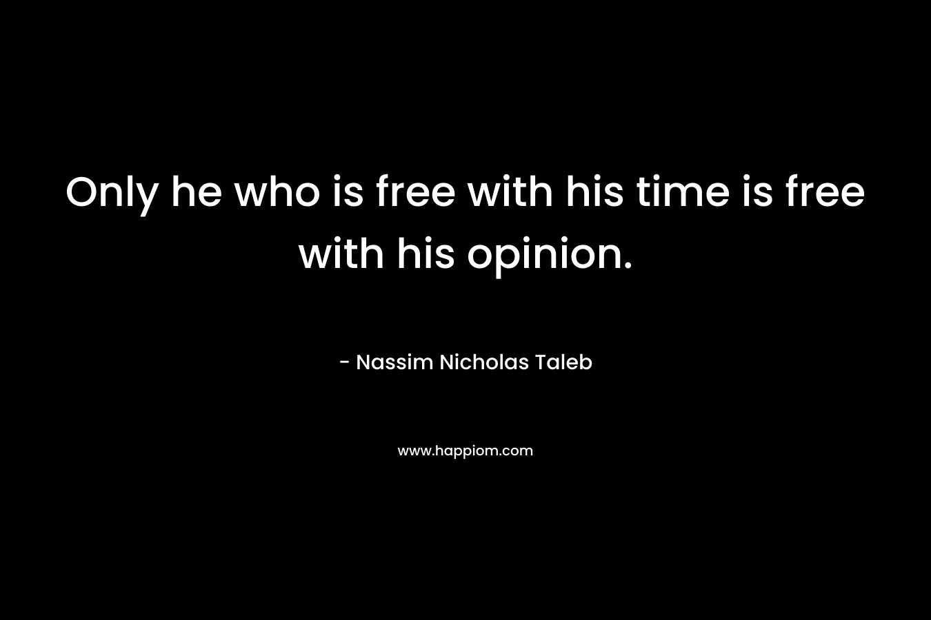 Only he who is free with his time is free with his opinion. – Nassim Nicholas Taleb