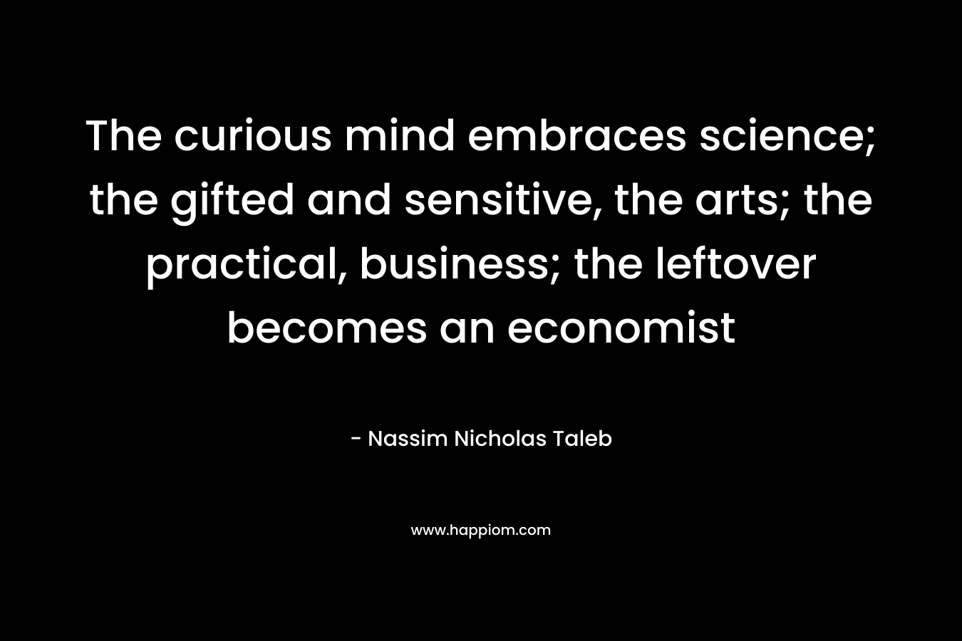 The curious mind embraces science; the gifted and sensitive, the arts; the practical, business; the leftover becomes an economist