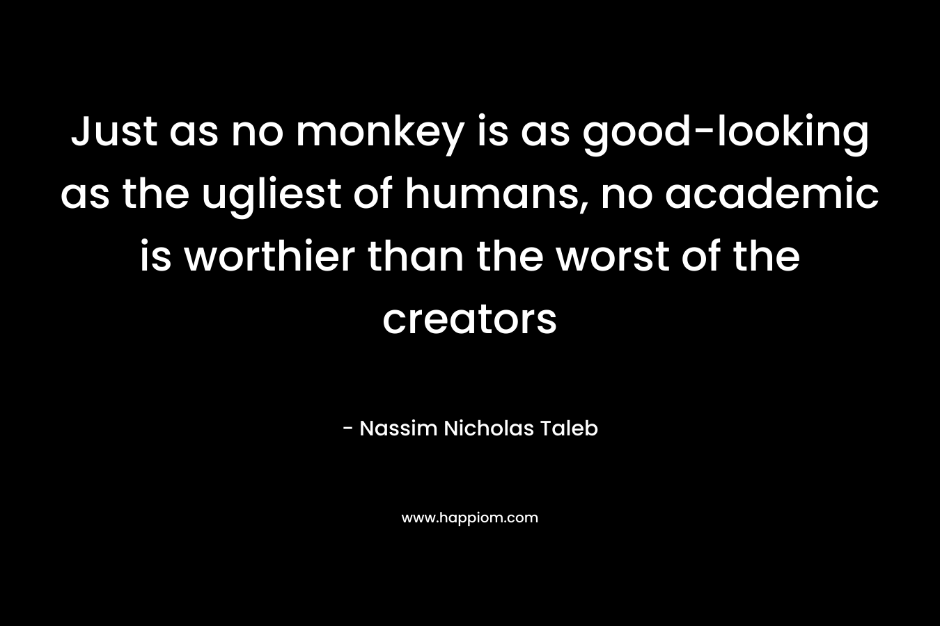 Just as no monkey is as good-looking as the ugliest of humans, no academic is worthier than the worst of the creators – Nassim Nicholas Taleb