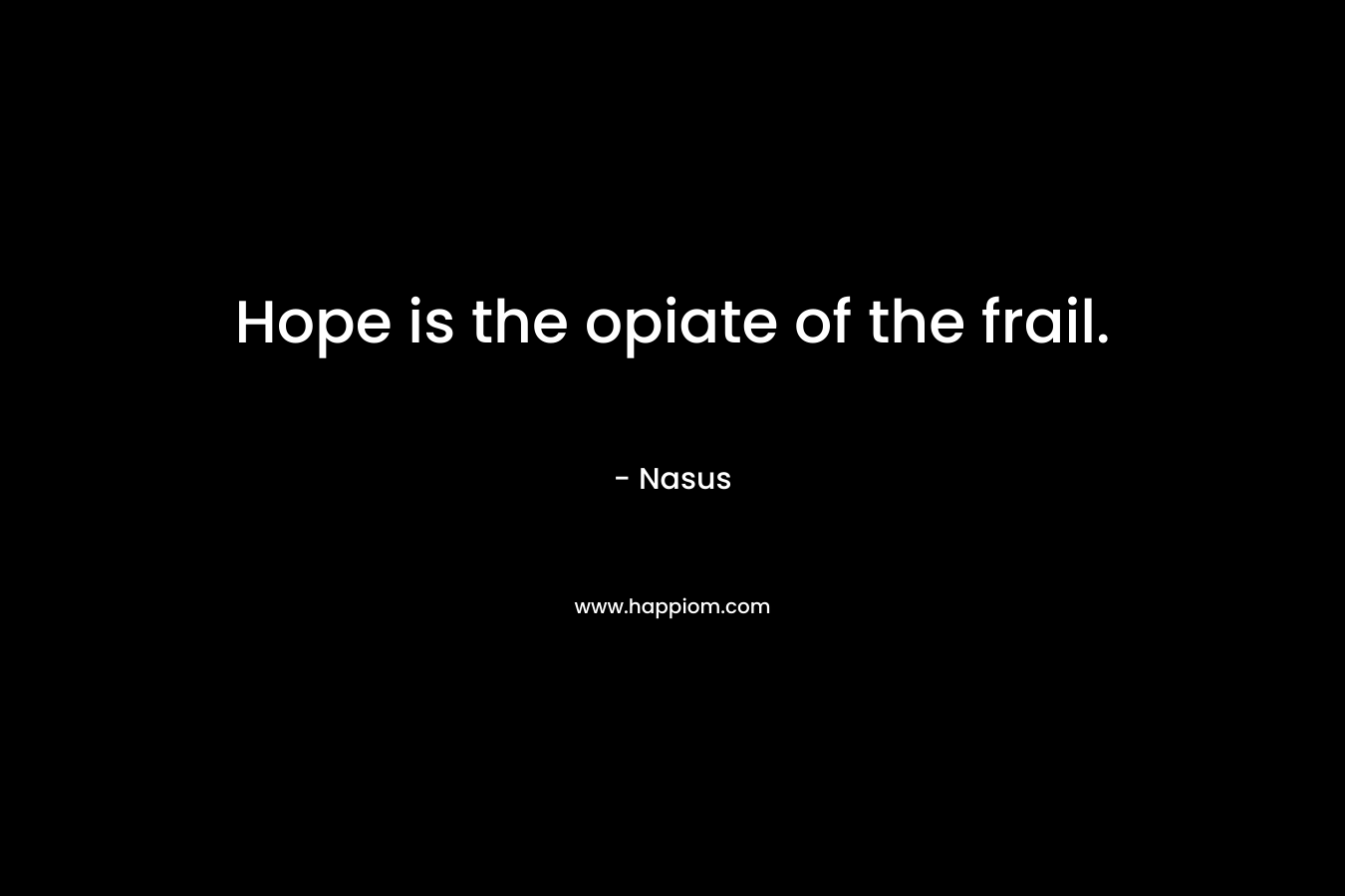Hope is the opiate of the frail.