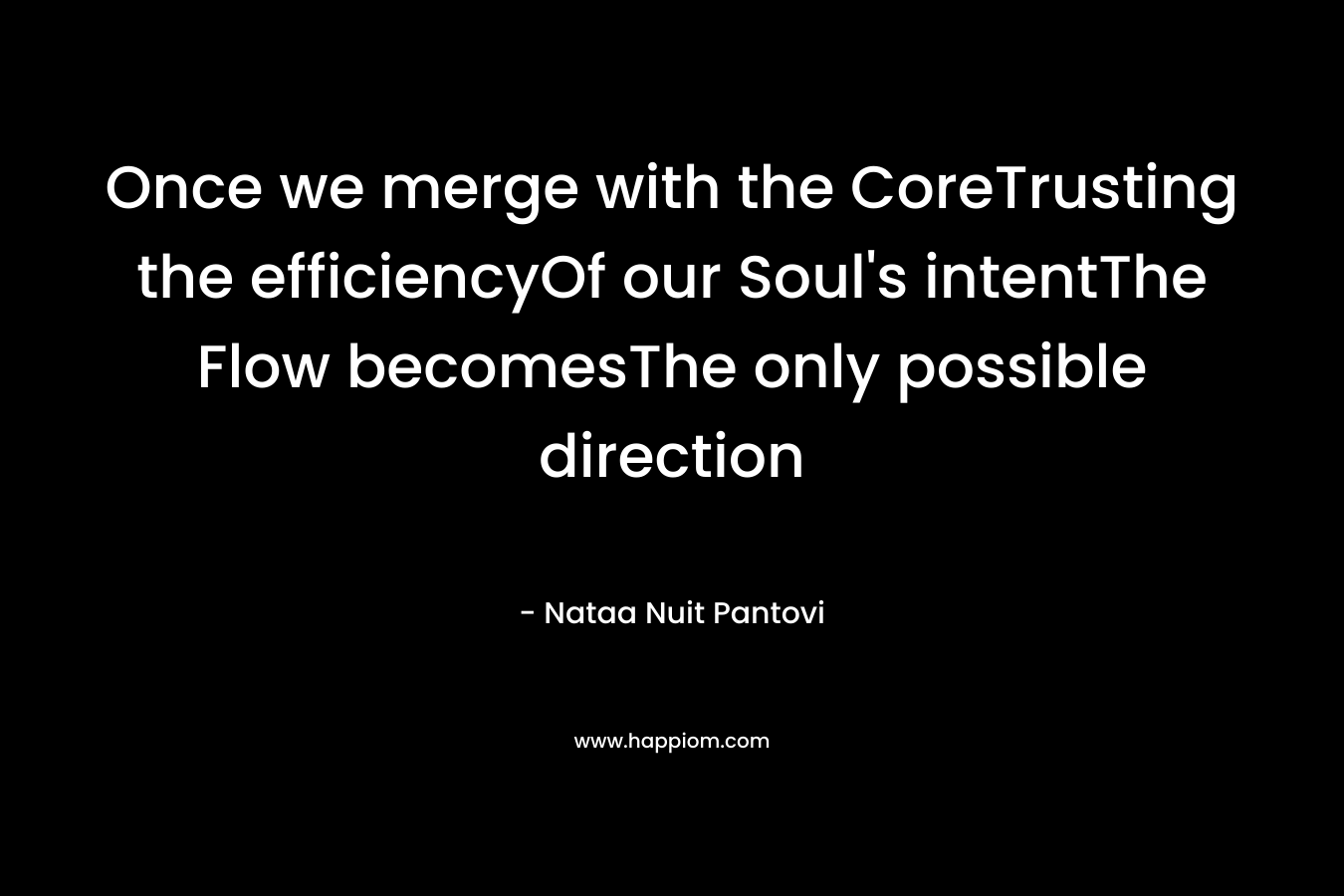 Once we merge with the CoreTrusting the efficiencyOf our Soul’s intentThe Flow becomesThe only possible direction – Nataa Nuit Pantovi
