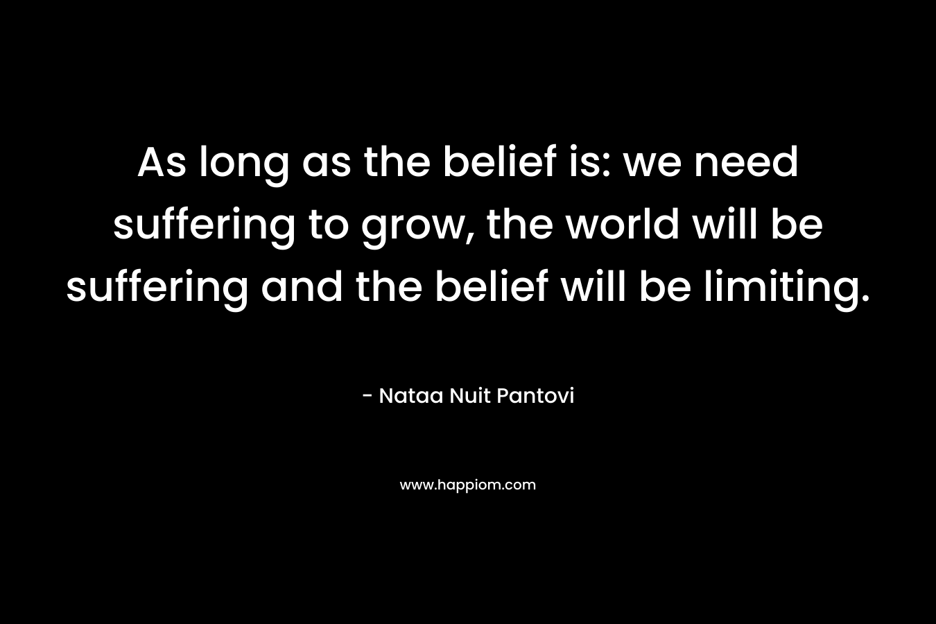 As long as the belief is: we need suffering to grow, the world will be suffering and the belief will be limiting.