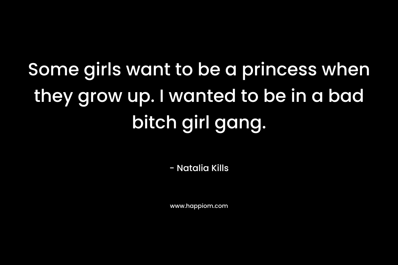 Some girls want to be a princess when they grow up. I wanted to be in a bad bitch girl gang.
