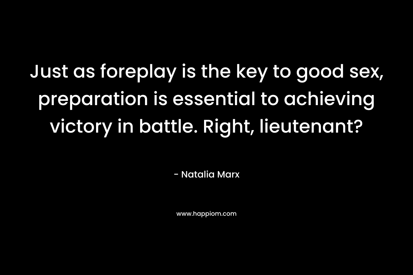Just as foreplay is the key to good sex, preparation is essential to achieving victory in battle. Right, lieutenant? – Natalia Marx