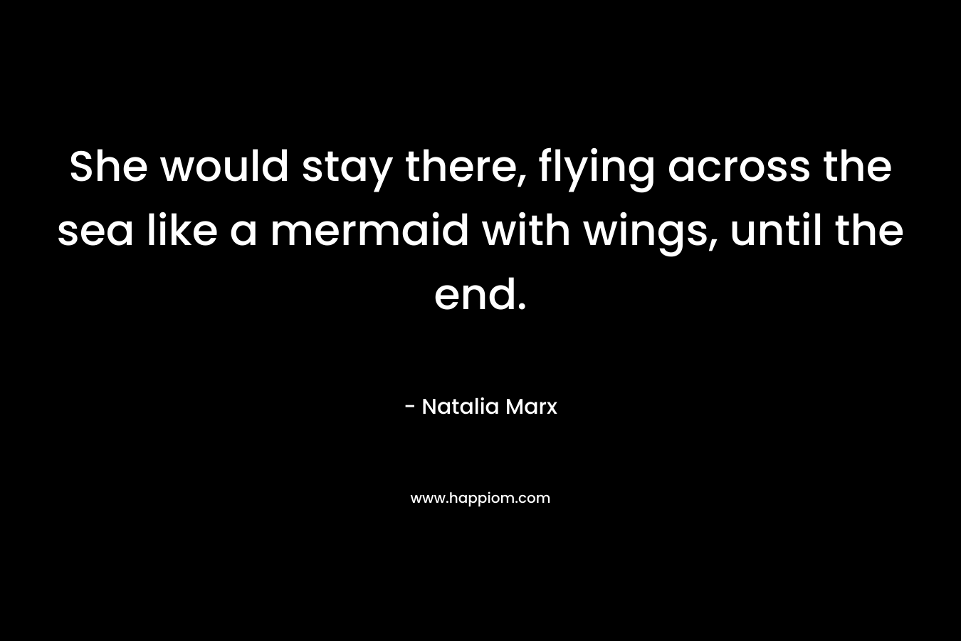 She would stay there, flying across the sea like a mermaid with wings, until the end. – Natalia Marx