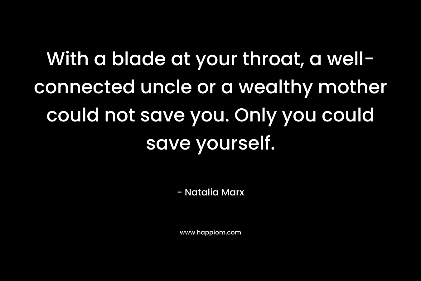 With a blade at your throat, a well-connected uncle or a wealthy mother could not save you. Only you could save yourself. – Natalia Marx