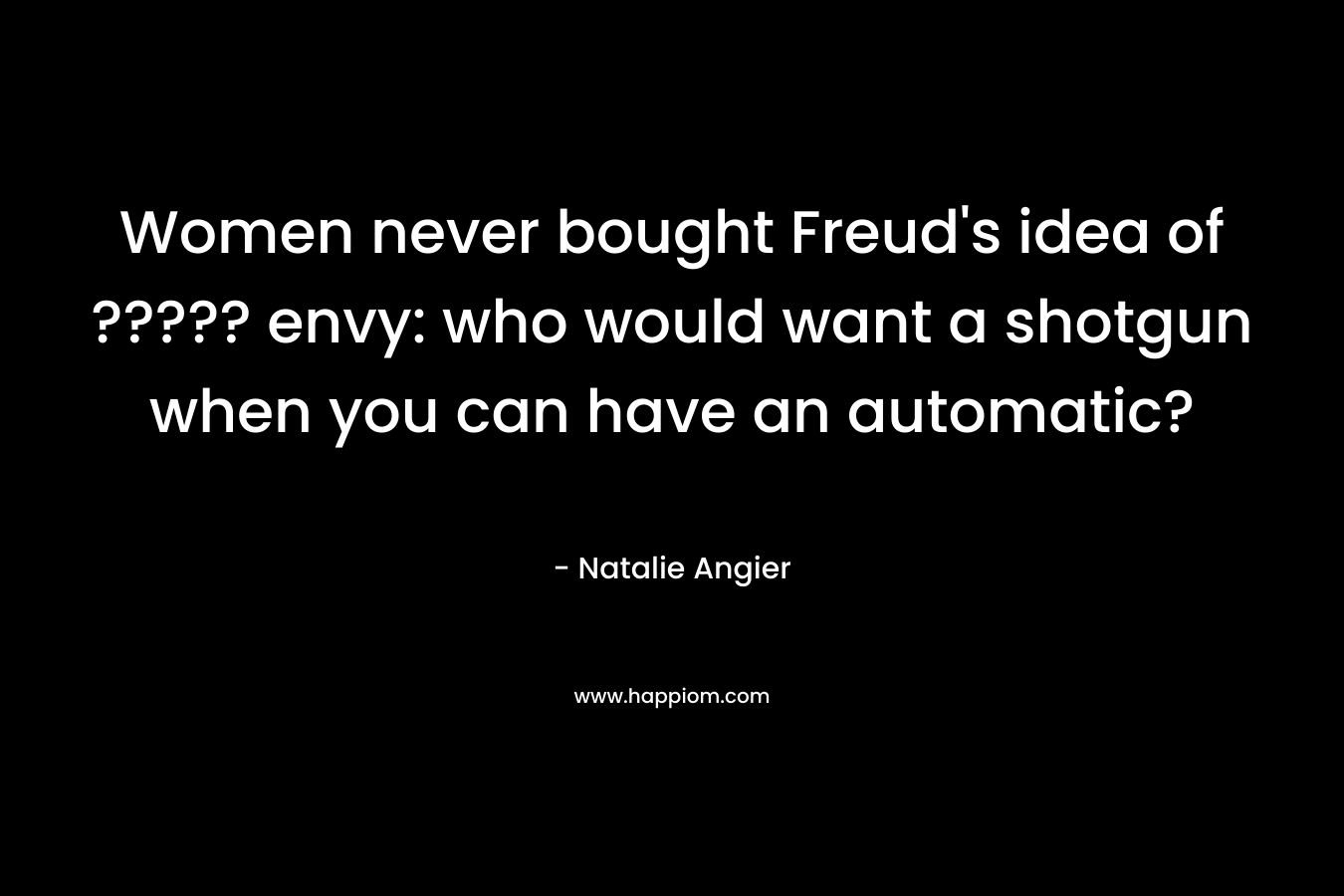 Women never bought Freud's idea of ????? envy: who would want a shotgun when you can have an automatic?