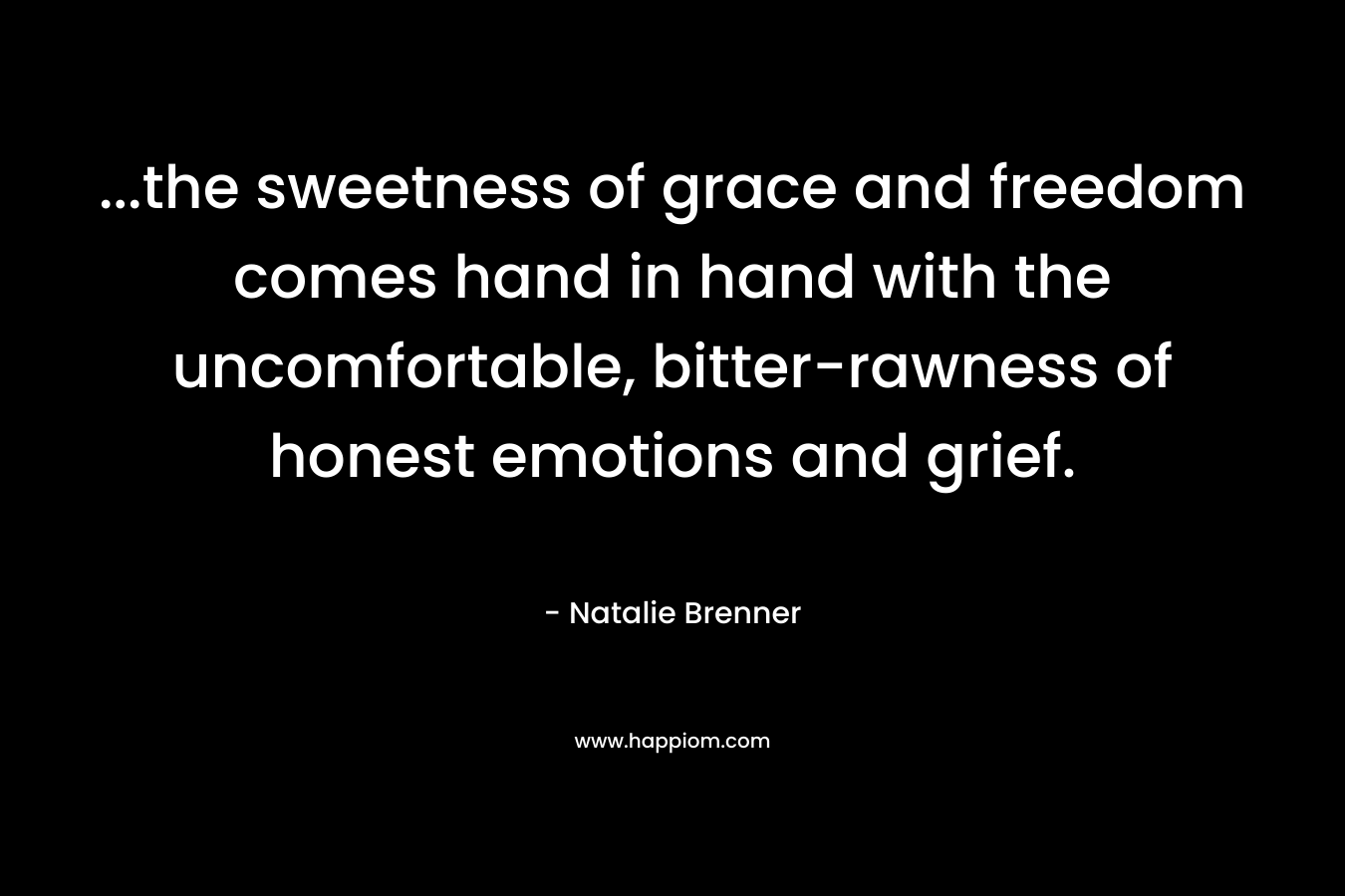 …the sweetness of grace and freedom comes hand in hand with the uncomfortable, bitter-rawness of honest emotions and grief. – Natalie Brenner