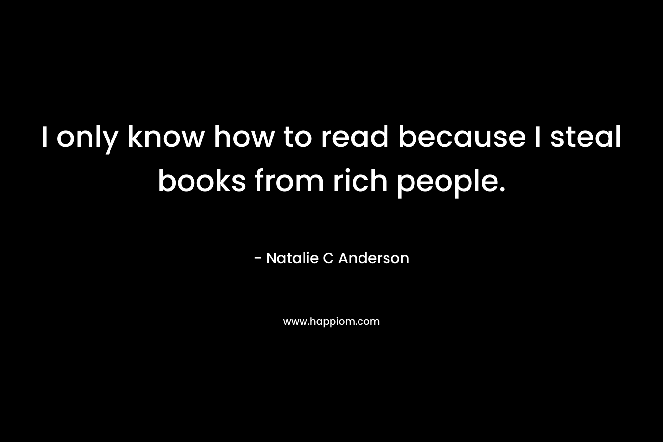 I only know how to read because I steal books from rich people.
