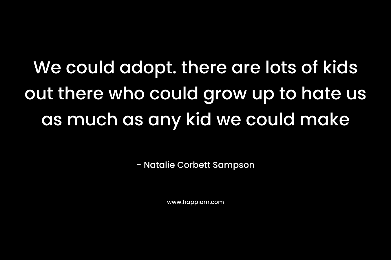 We could adopt. there are lots of kids out there who could grow up to hate us as much as any kid we could make – Natalie Corbett Sampson