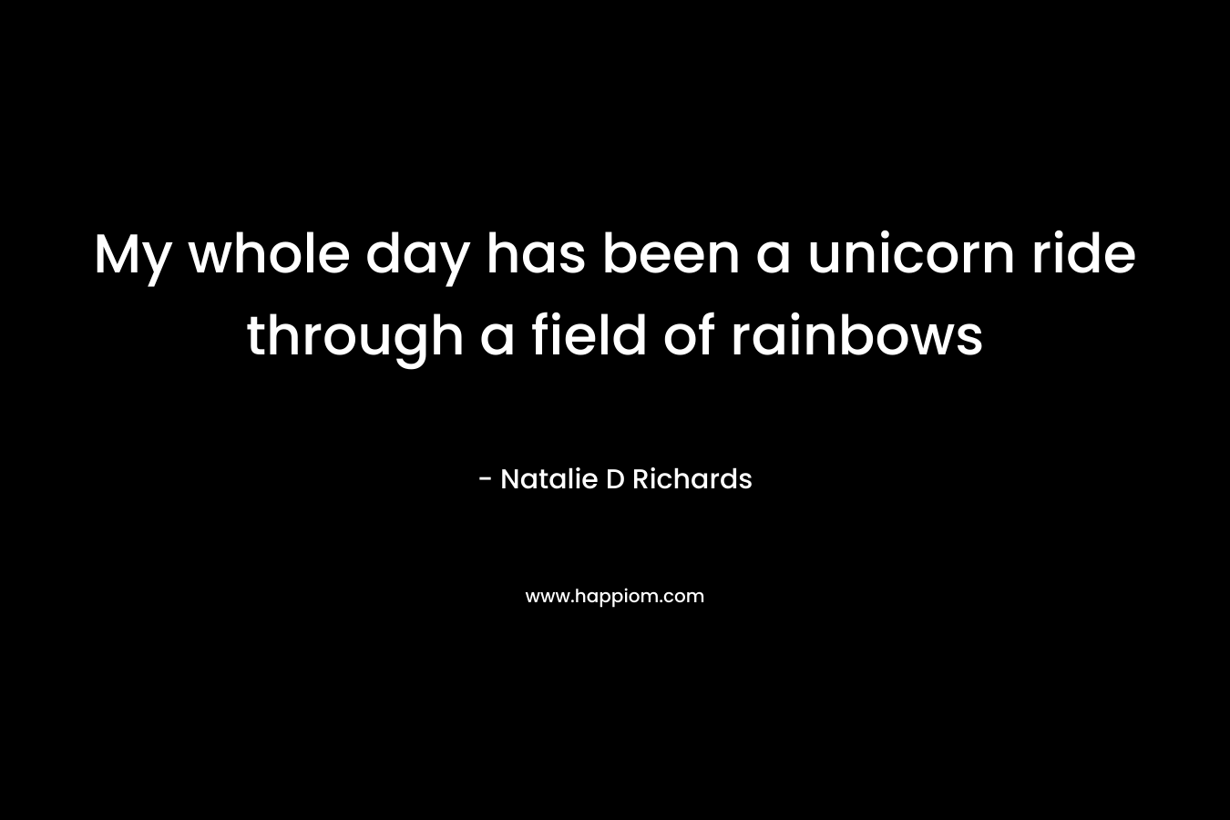My whole day has been a unicorn ride through a field of rainbows – Natalie D Richards