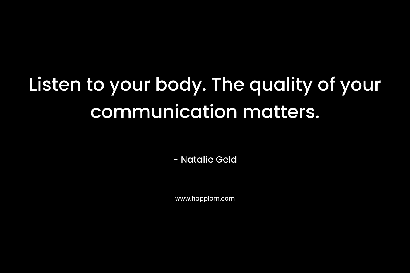 Listen to your body. The quality of your communication matters.