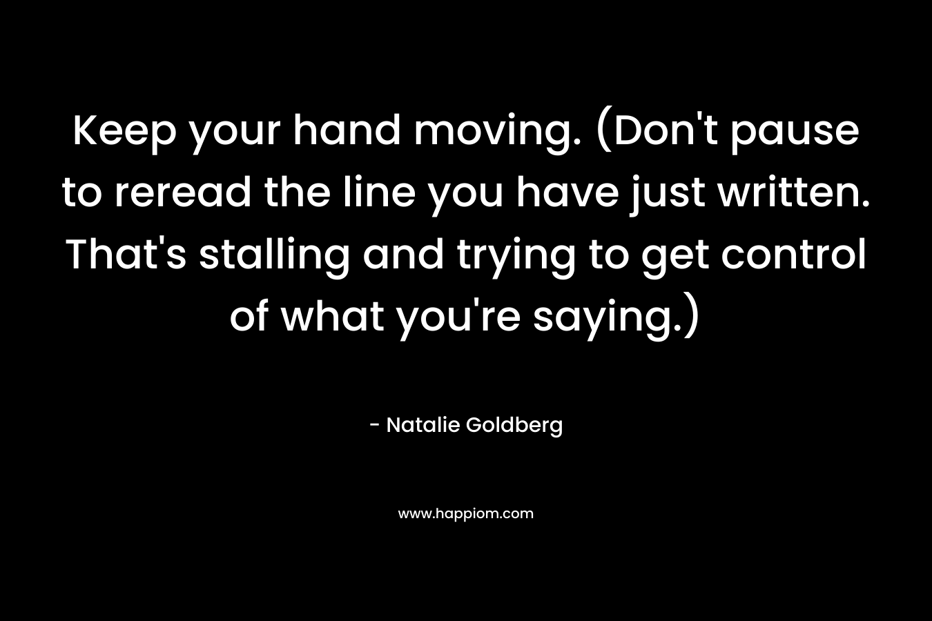 Keep your hand moving. (Don't pause to reread the line you have just written. That's stalling and trying to get control of what you're saying.)