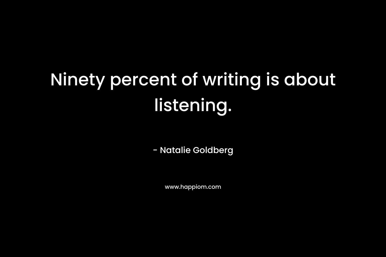 Ninety percent of writing is about listening. – Natalie Goldberg