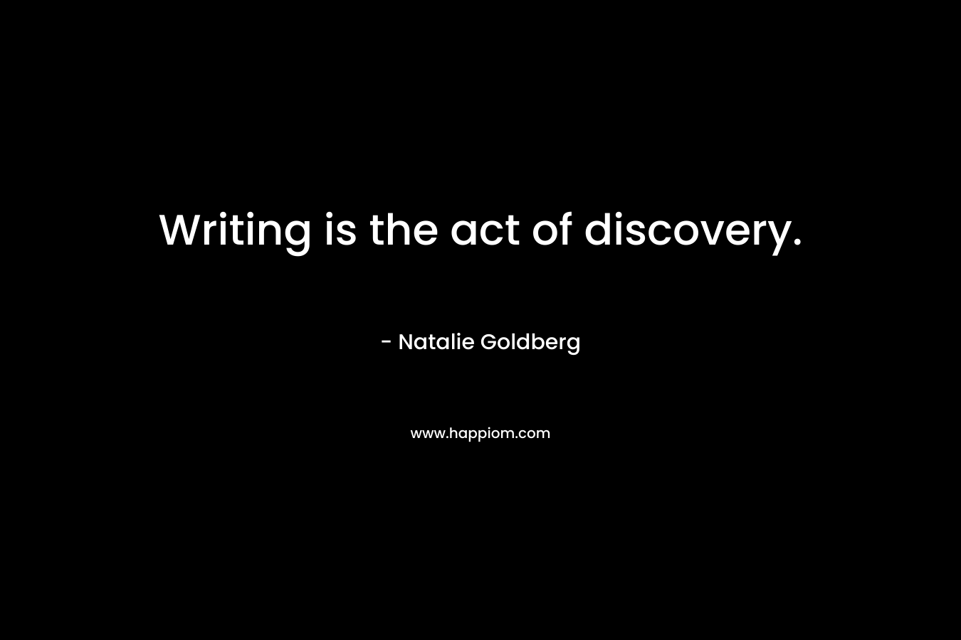 Writing is the act of discovery. – Natalie Goldberg