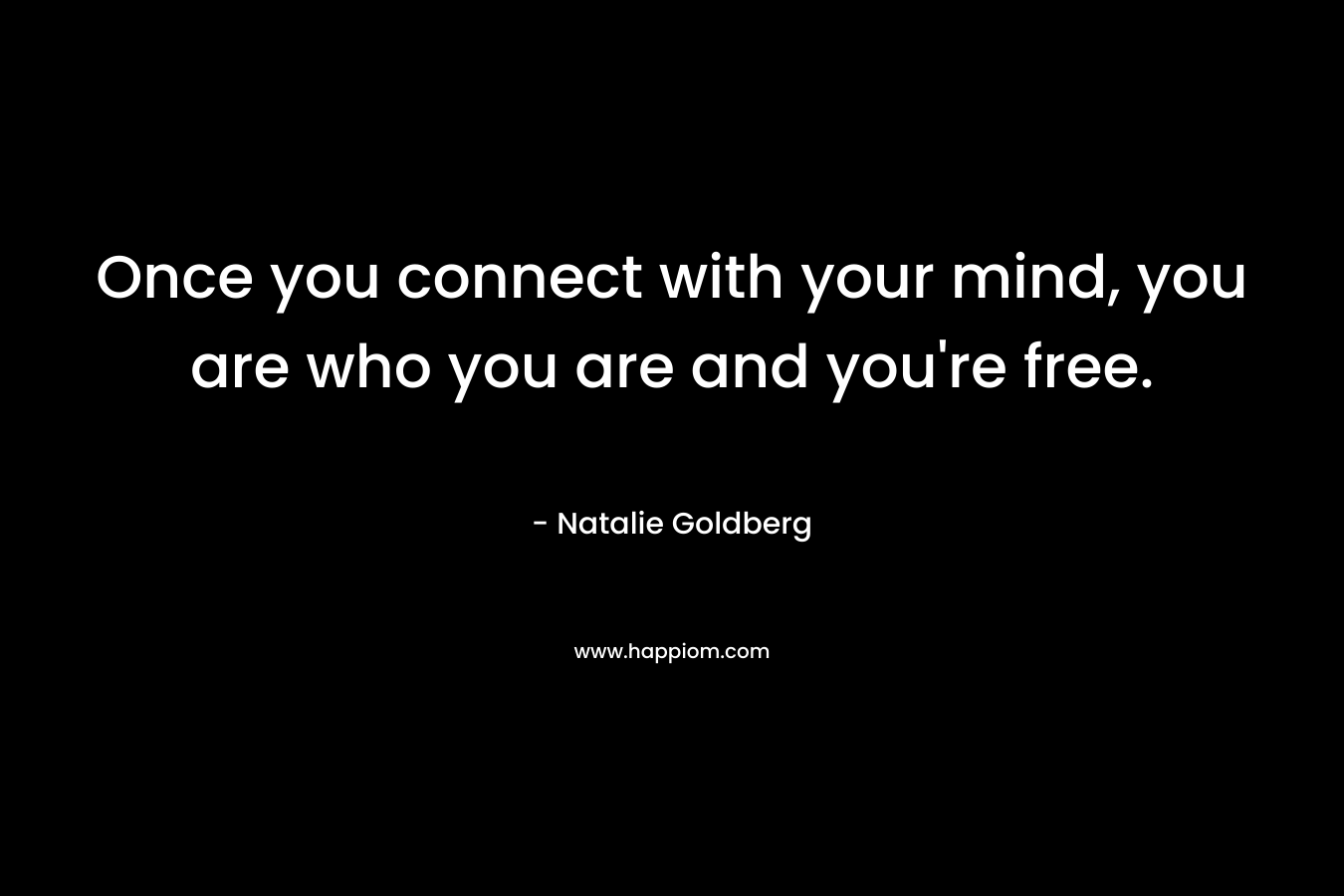 Once you connect with your mind, you are who you are and you’re free. – Natalie Goldberg