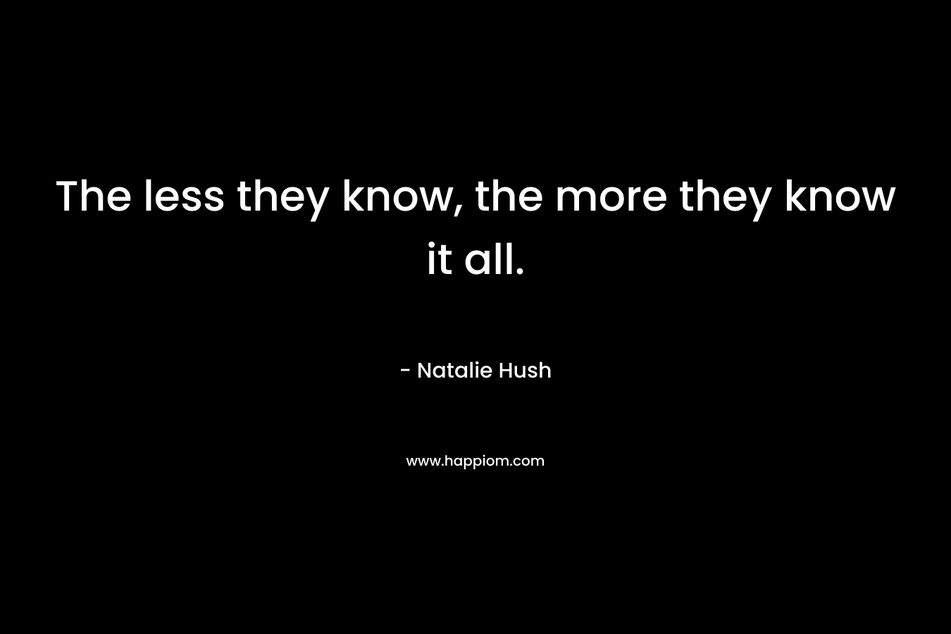 The less they know, the more they know it all. – Natalie Hush