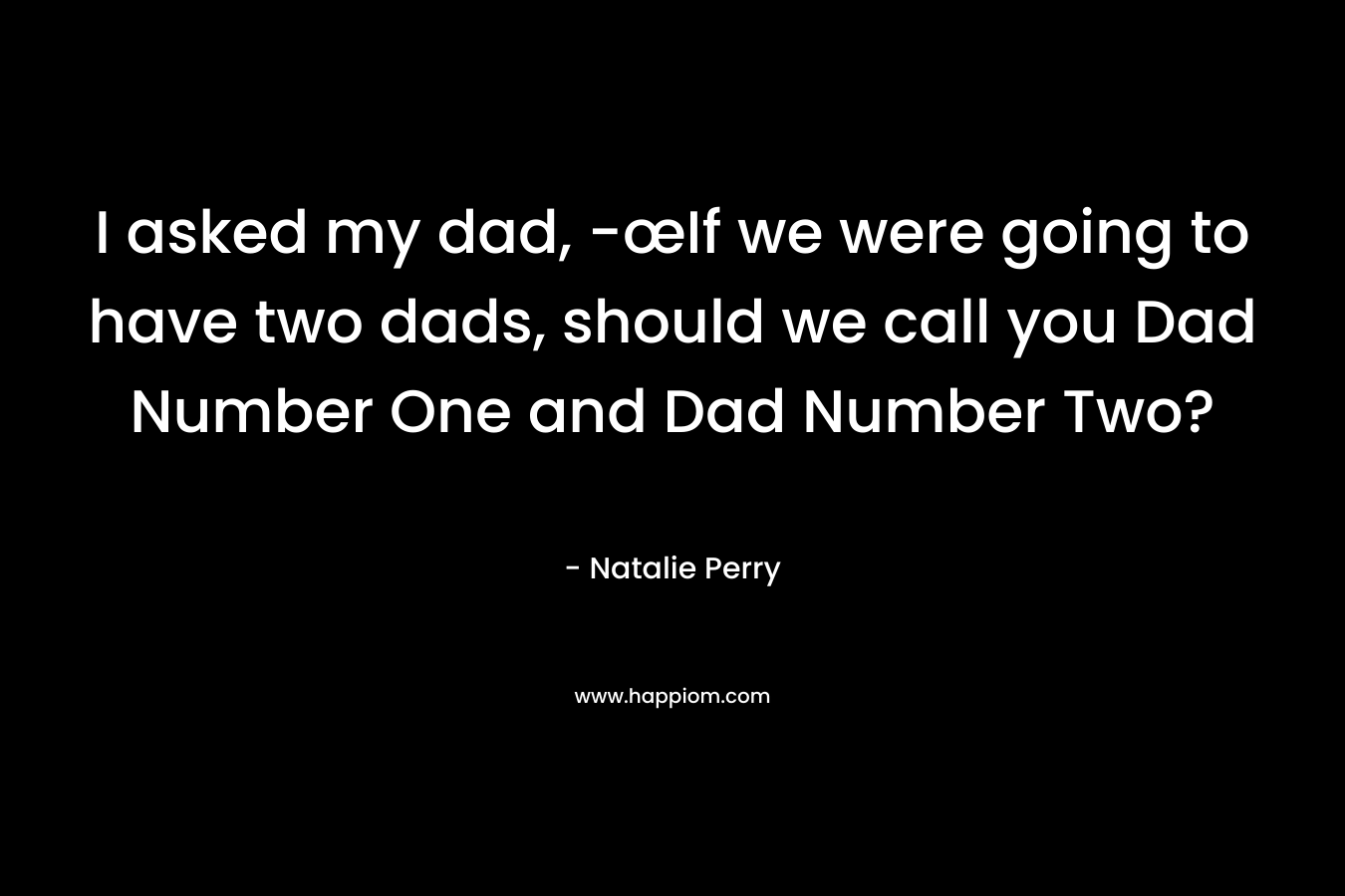 I asked my dad, -œIf we were going to have two dads, should we call you Dad Number One and Dad Number Two? – Natalie   Perry