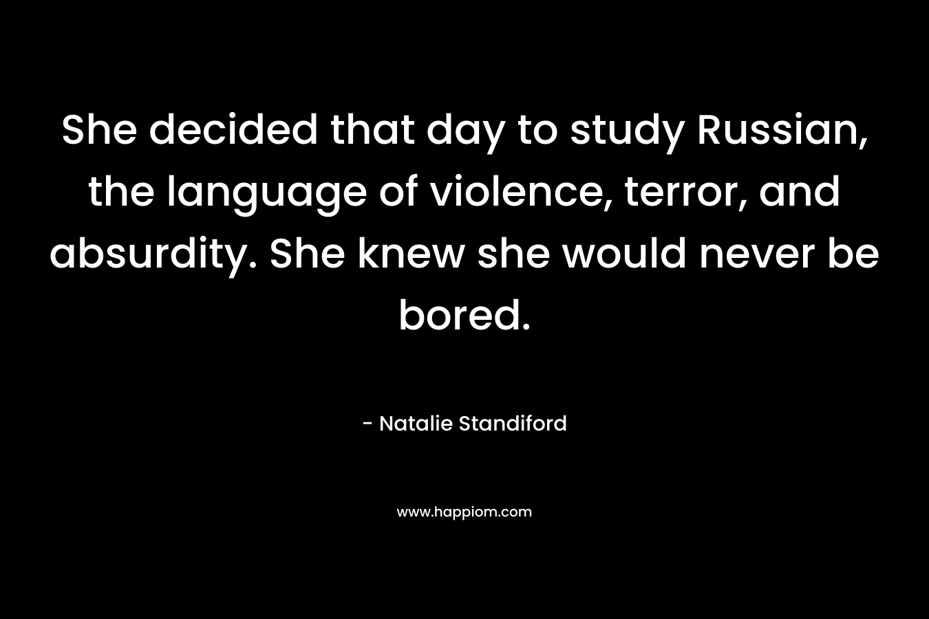 She decided that day to study Russian, the language of violence, terror, and absurdity. She knew she would never be bored. – Natalie Standiford