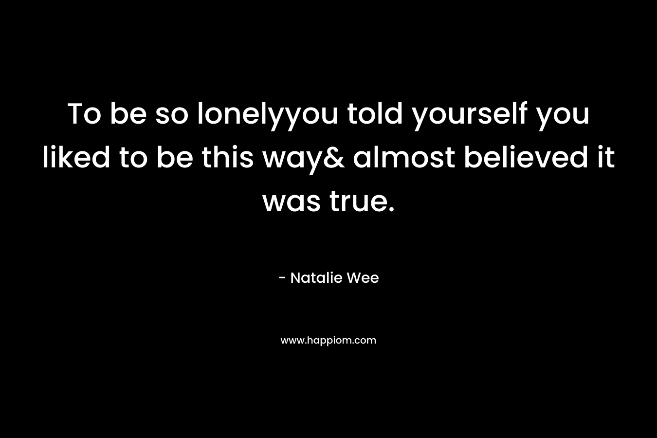 To be so lonelyyou told yourself you liked to be this way& almost believed it was true.