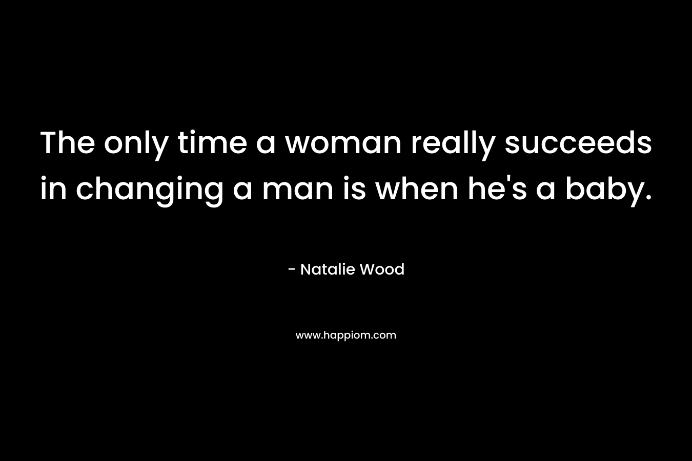The only time a woman really succeeds in changing a man is when he's a baby.