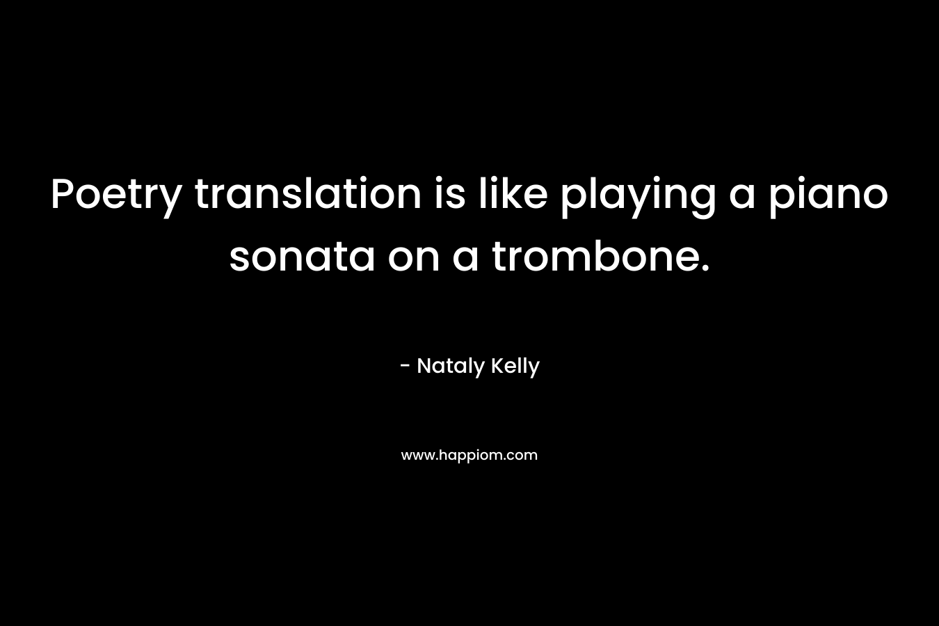 Poetry translation is like playing a piano sonata on a trombone. – Nataly Kelly