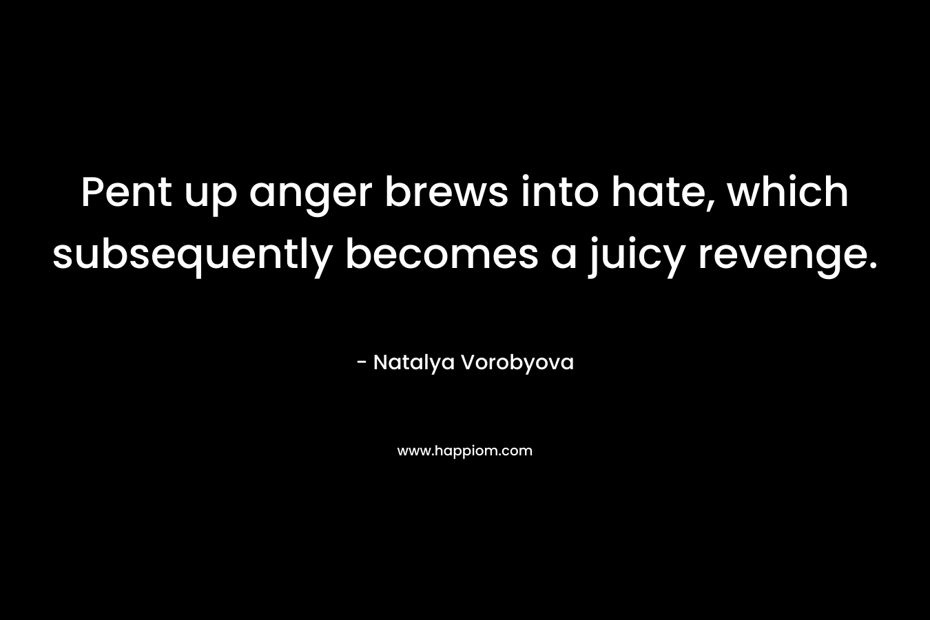 Pent up anger brews into hate, which subsequently becomes a juicy revenge. – Natalya Vorobyova