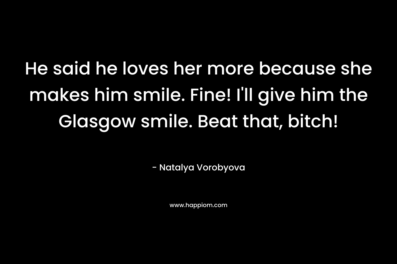 He said he loves her more because she makes him smile. Fine! I'll give him the Glasgow smile. Beat that, bitch!