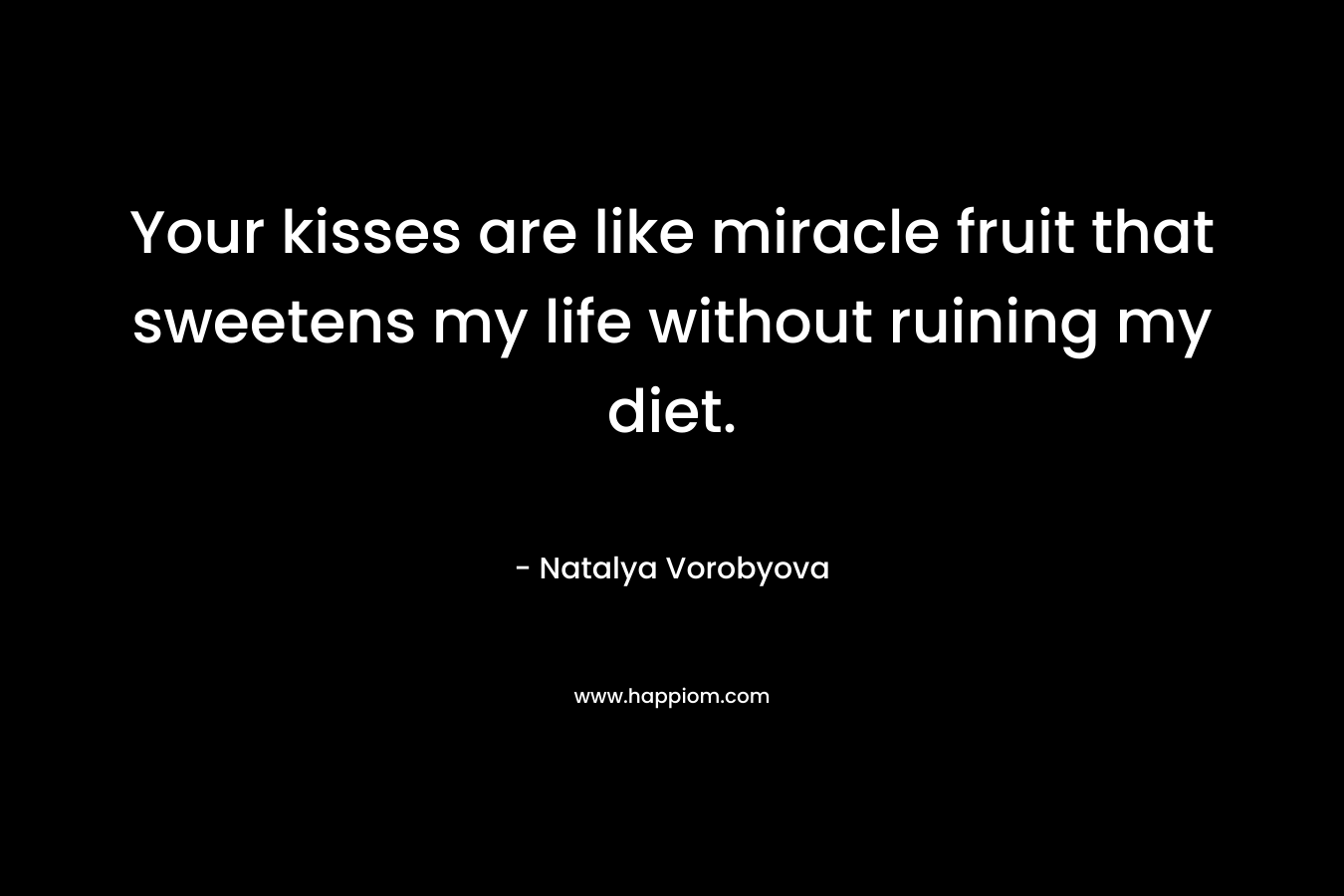 Your kisses are like miracle fruit that sweetens my life without ruining my diet. – Natalya Vorobyova