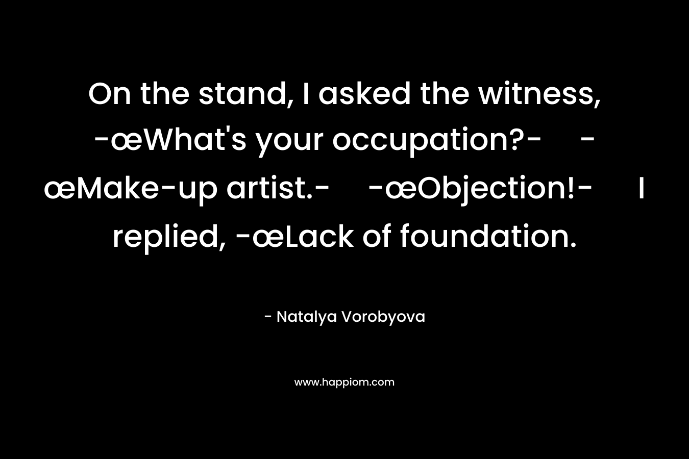 On the stand, I asked the witness, -œWhat’s your occupation?--œMake-up artist.--œObjection!- I replied, -œLack of foundation. – Natalya Vorobyova