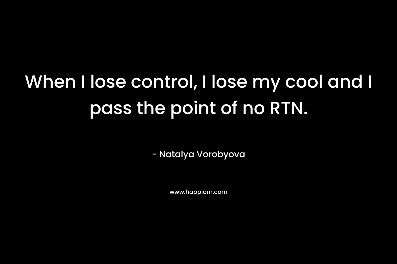 When I lose control, I lose my cool and I pass the point of no RTN. – Natalya Vorobyova
