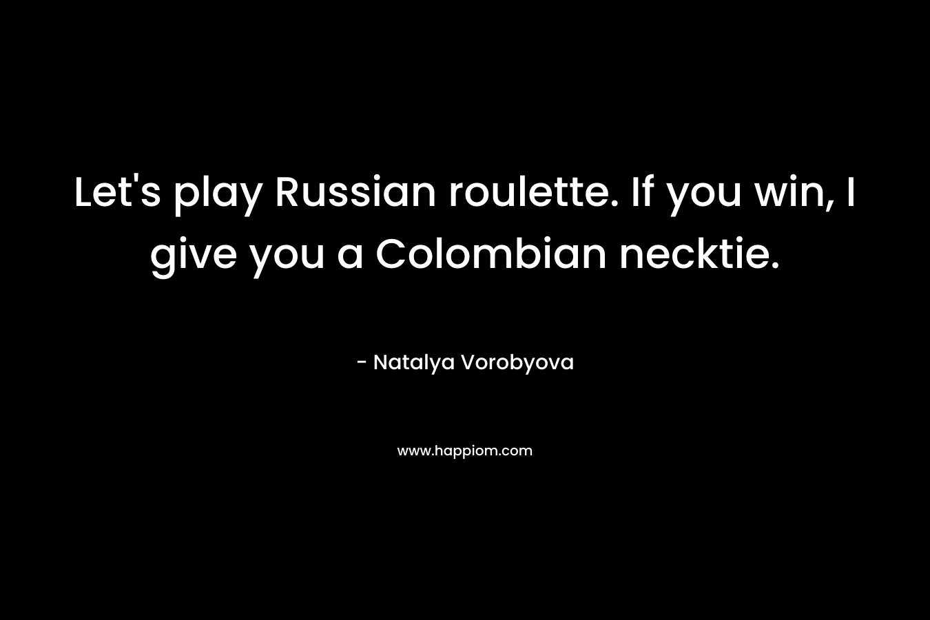Let’s play Russian roulette. If you win, I give you a Colombian necktie. – Natalya Vorobyova