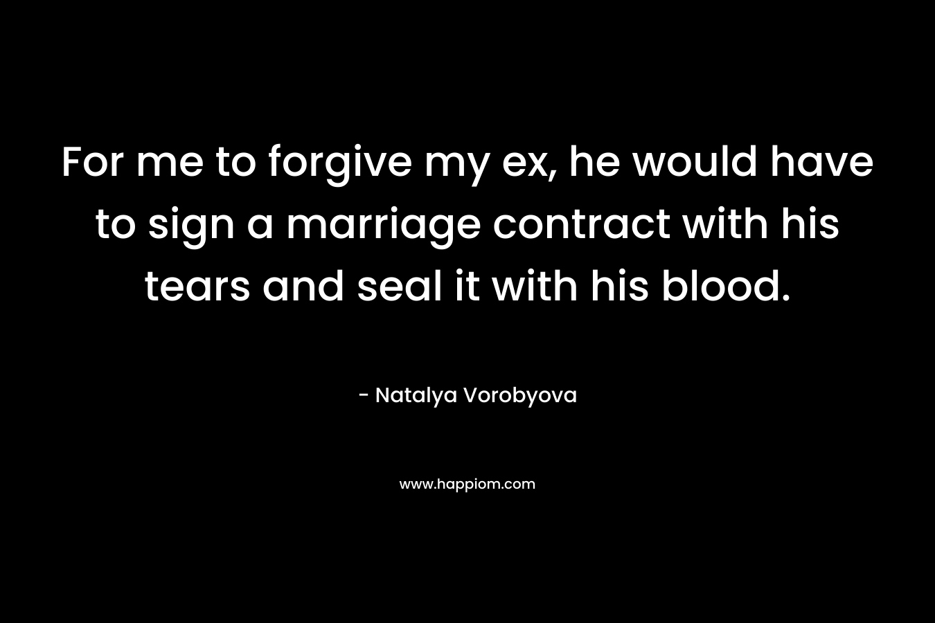 For me to forgive my ex, he would have to sign a marriage contract with his tears and seal it with his blood. – Natalya Vorobyova