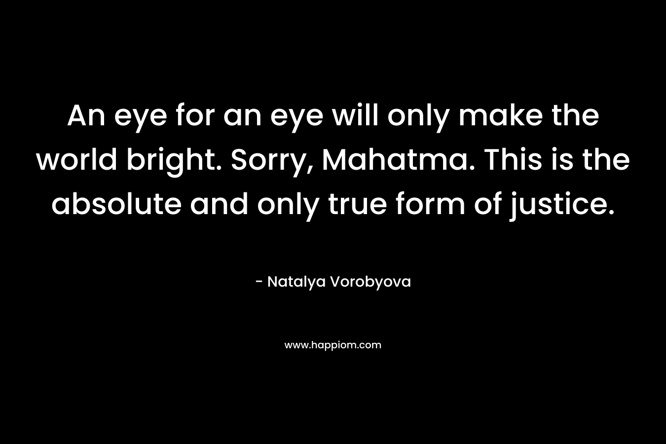 An eye for an eye will only make the world bright. Sorry, Mahatma. This is the absolute and only true form of justice.