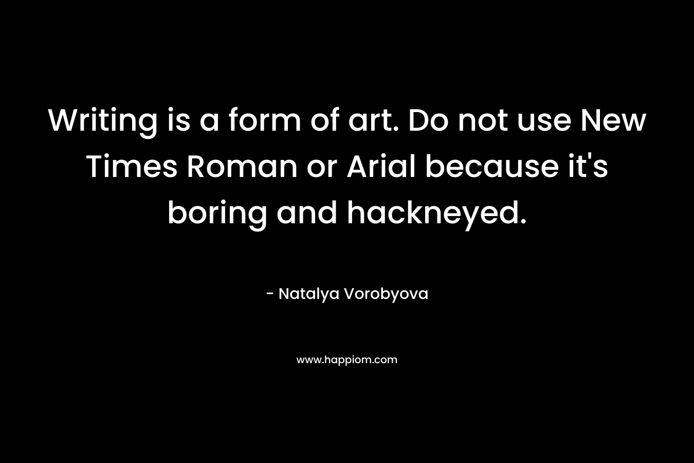 Writing is a form of art. Do not use New Times Roman or Arial because it's boring and hackneyed.