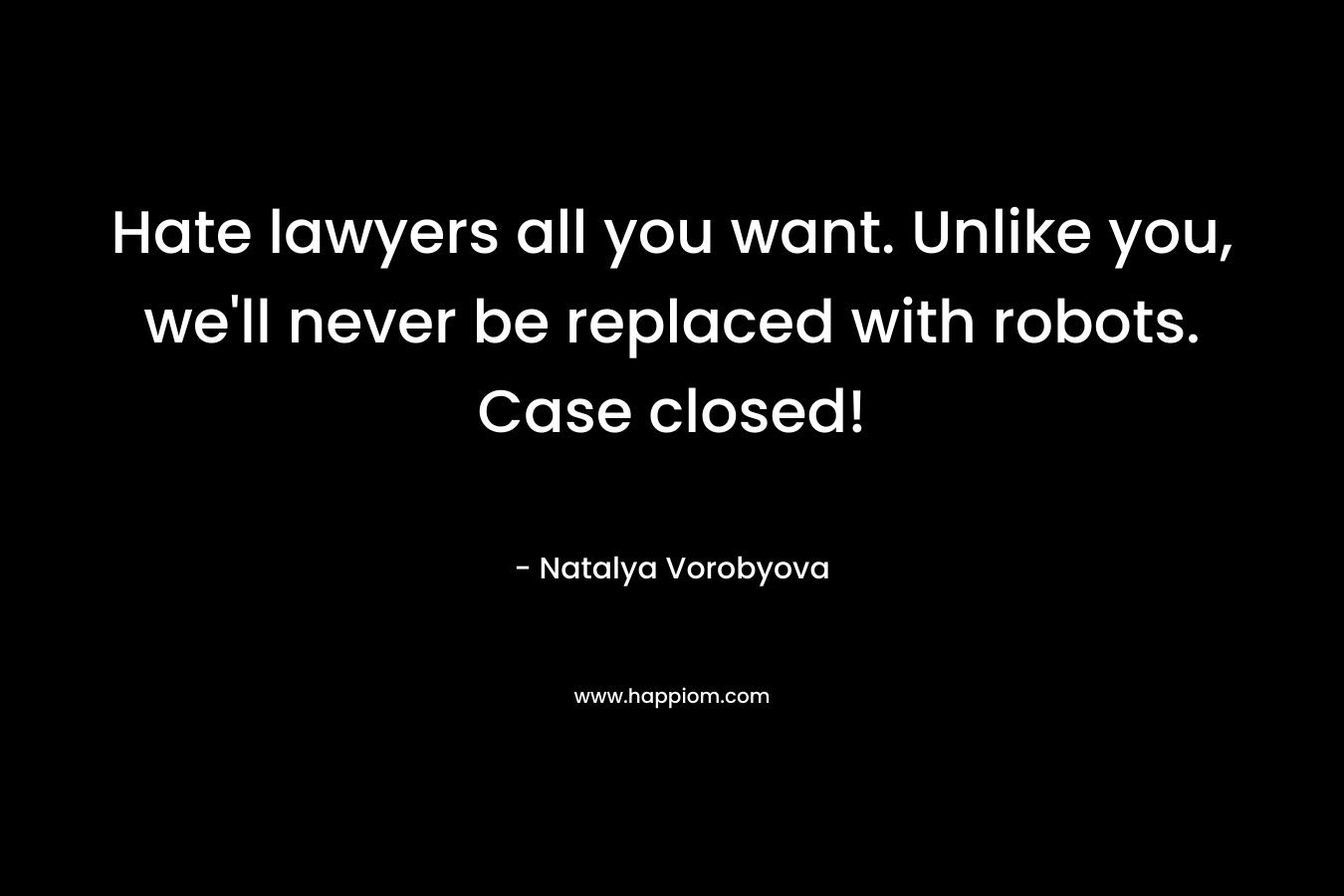 Hate lawyers all you want. Unlike you, we'll never be replaced with robots. Case closed!