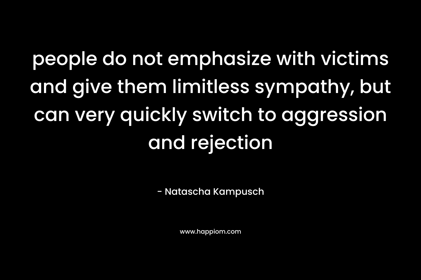 people do not emphasize with victims and give them limitless sympathy, but can very quickly switch to aggression and rejection – Natascha Kampusch