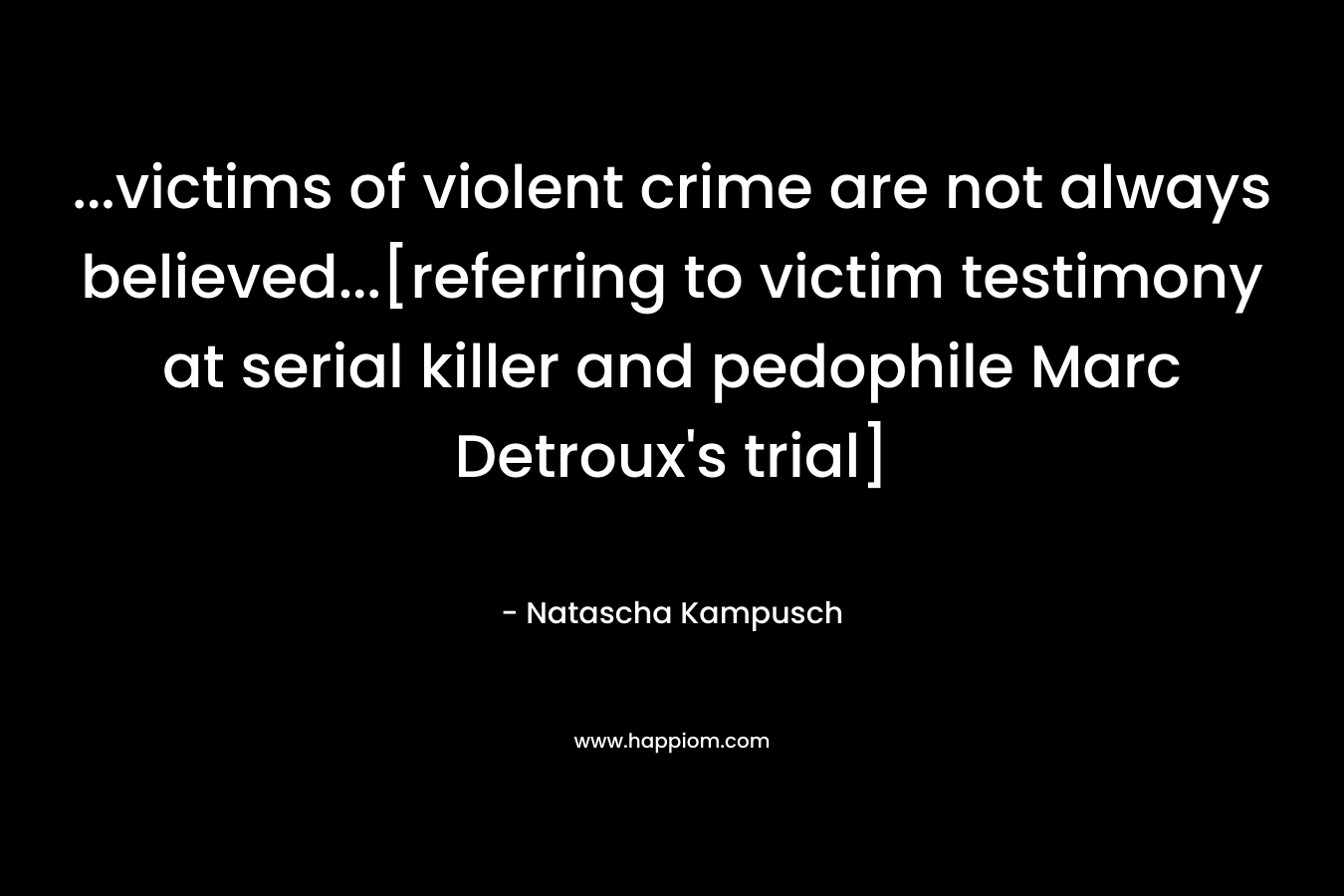 …victims of violent crime are not always believed…[referring to victim testimony at serial killer and pedophile Marc Detroux’s trial] – Natascha Kampusch