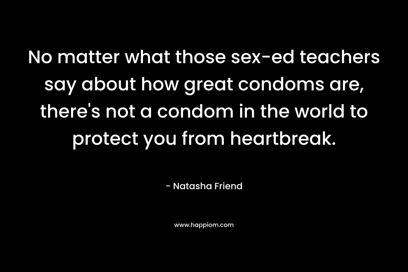 No matter what those sex-ed teachers say about how great condoms are, there’s not a condom in the world to protect you from heartbreak. – Natasha Friend