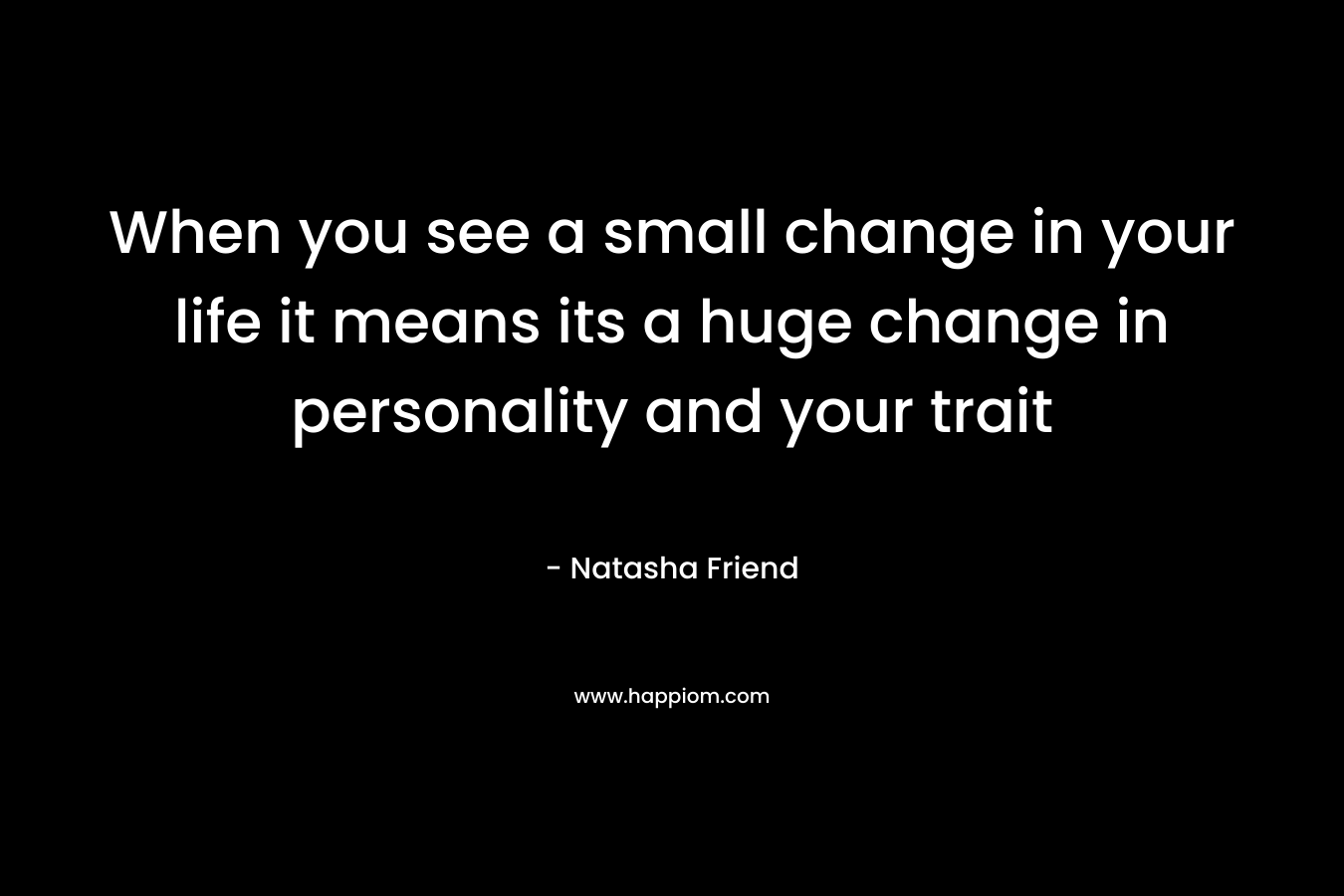When you see a small change in your life it means its a huge change in personality and your trait – Natasha Friend