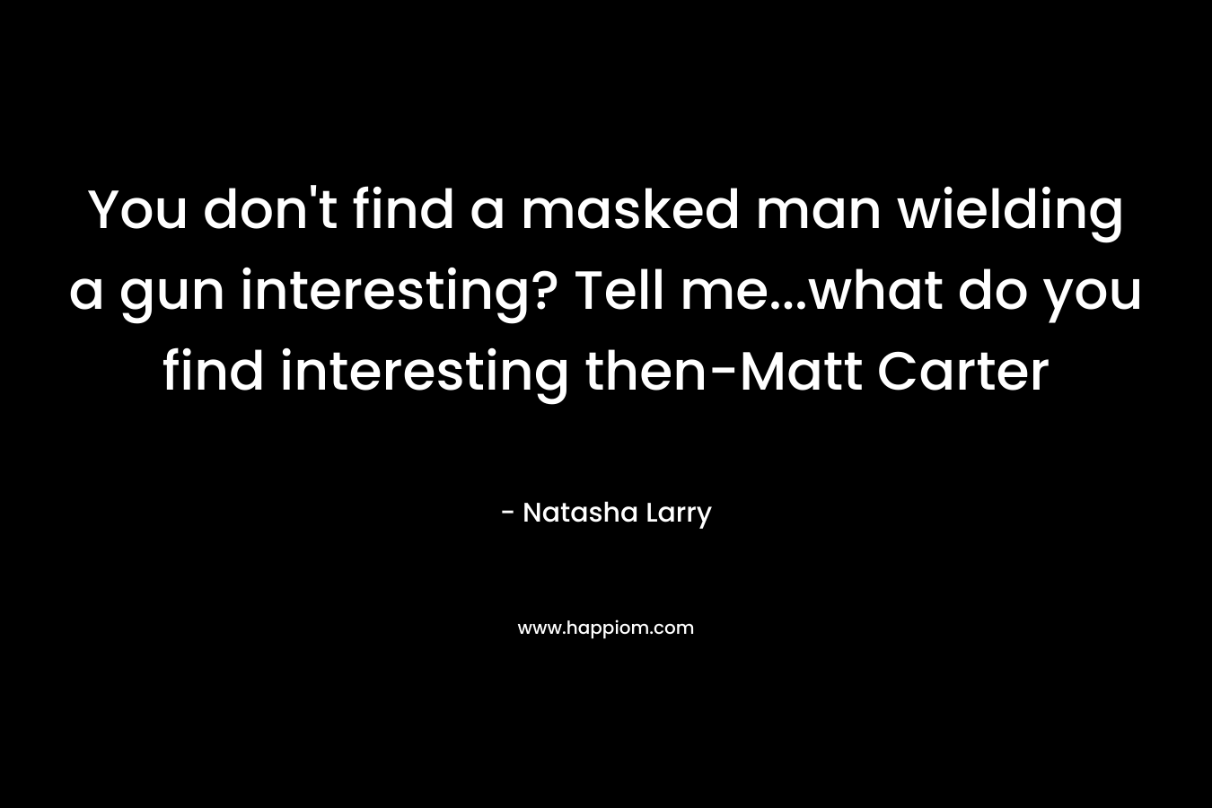 You don’t find a masked man wielding a gun interesting? Tell me…what do you find interesting then-Matt Carter – Natasha Larry