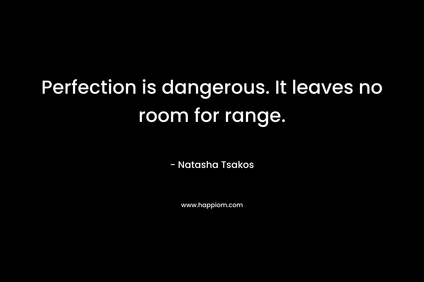 Perfection is dangerous. It leaves no room for range.