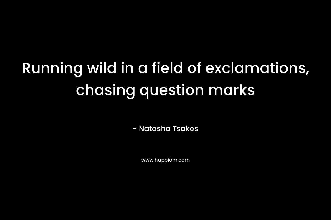 Running wild in a field of exclamations, chasing question marks – Natasha Tsakos