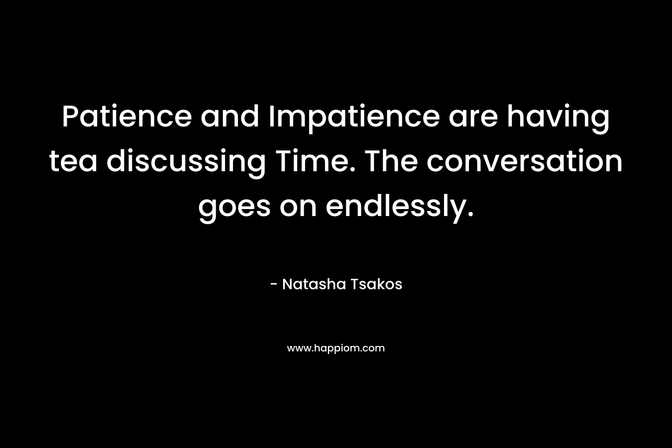 Patience and Impatience are having tea discussing Time. The conversation goes on endlessly. – Natasha Tsakos