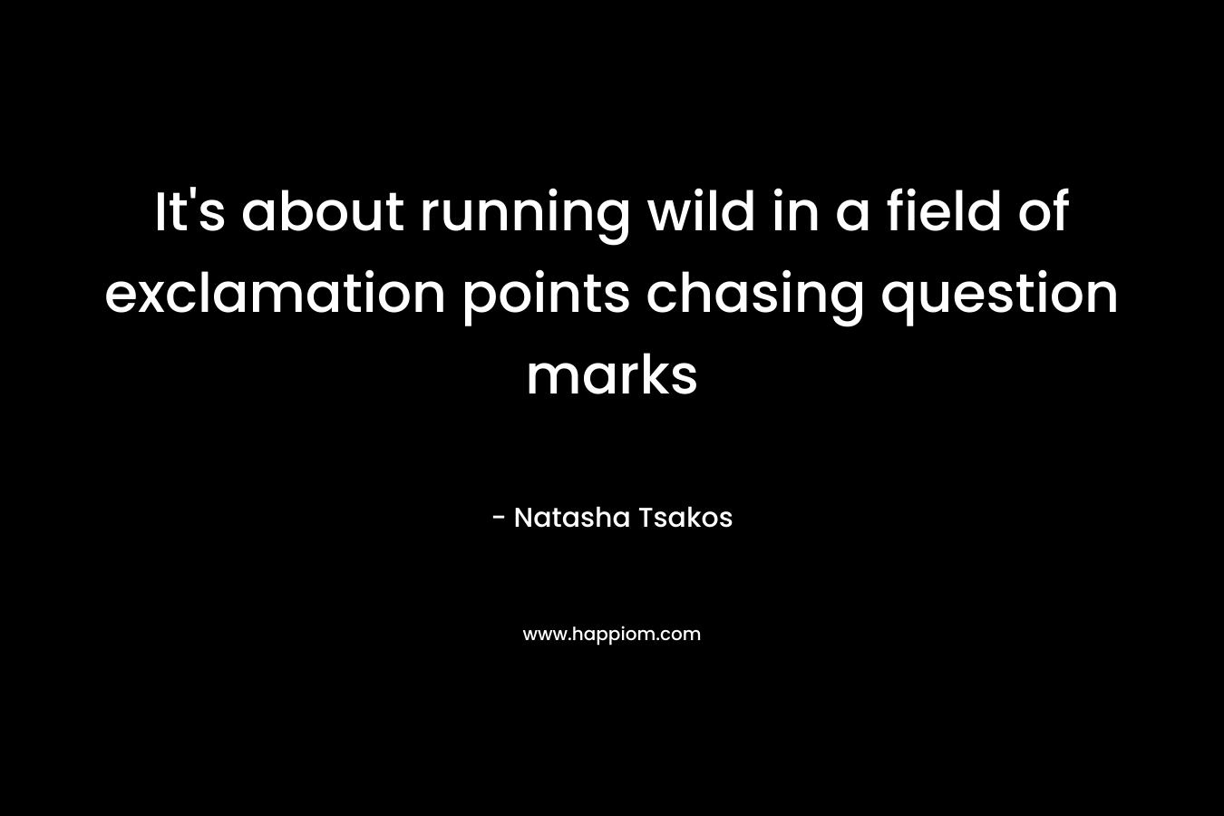 It’s about running wild in a field of exclamation points chasing question marks – Natasha Tsakos
